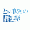 とある釈迦の謝罪祭（すみません（；ω；））