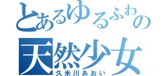 とあるゆるふわの天然少女（久米川あおい）