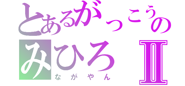 とあるがっこうのみひろⅡ（ながやん）