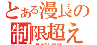 とある漫長の制限超える（Ｔｉｍｅ Ｌｉｍｉｔ Ｅｘｃｅｅｄ）