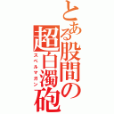 とある股間の超白濁砲（スペルマガン）