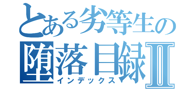 とある劣等生の堕落目録Ⅱ（インデックス）