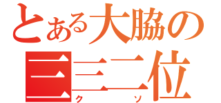 とある大脇の三三二位（クソ）