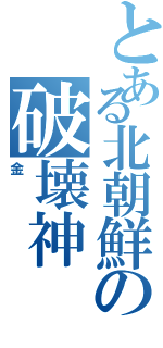 とある北朝鮮の破壊神（金）