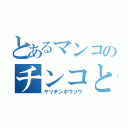 とあるマンコのチンコと（ヤリチンホウソウ）