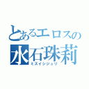 とあるエロスの水石珠莉（ミズイシジュリ）