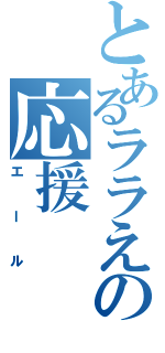 とあるララえの応援（エール）