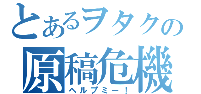 とあるヲタクの原稿危機（ヘルプミー！）