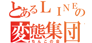 とあるＬＩＮＥの変態集団（ちんこの会）