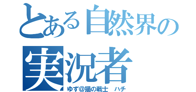 とある自然界の実況者（ゆず＠猫の戦士 ハチ）