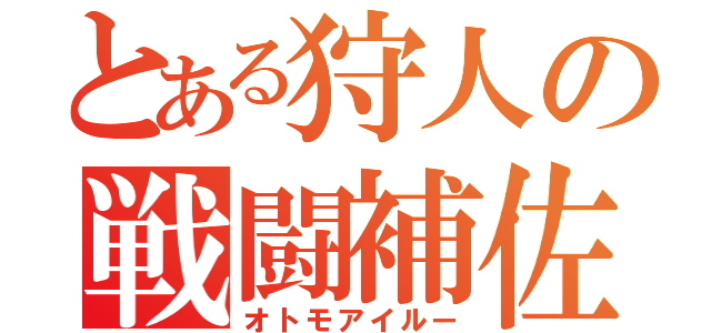 とある狩人の戦闘補佐（オトモアイルー）