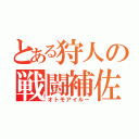 とある狩人の戦闘補佐（オトモアイルー）