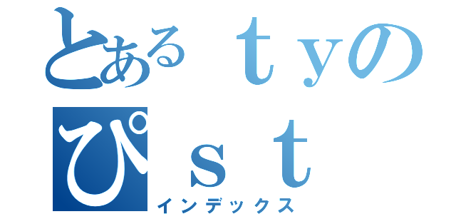 とあるｔｙのぴｓｔ（インデックス）