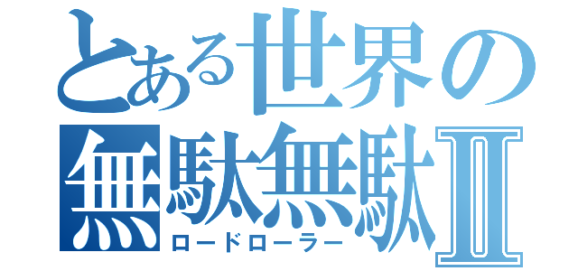 とある世界の無駄無駄Ⅱ（ロードローラー）