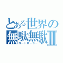 とある世界の無駄無駄Ⅱ（ロードローラー）