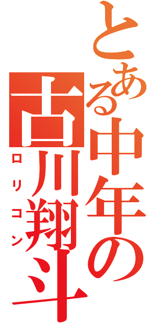 とある中年の古川翔斗（ロリコン）