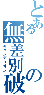 とあるの無差別破壊（キャンディオン）