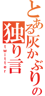 とある灰かぶりの独り言（ｔｗｉｔｔｅｒ）