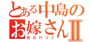 とある中島のお嫁さんⅡ（石川けつこ）