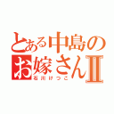 とある中島のお嫁さんⅡ（石川けつこ）