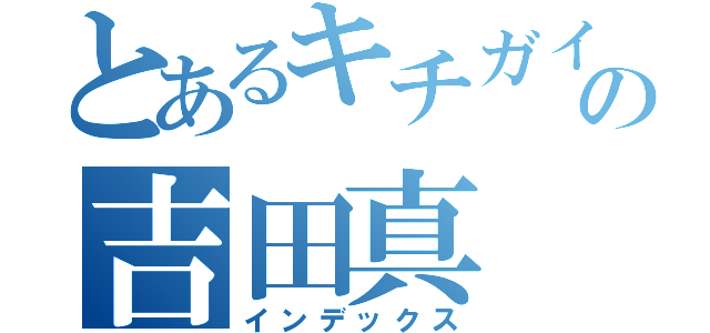 とあるキチガイの吉田真（インデックス）