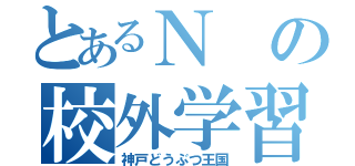 とあるＮの校外学習（神戸どうぶつ王国）