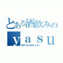 とある酒飲みのｙａｓｕ（何でものみまっせ！）