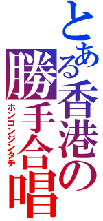 とある香港の勝手合唱（ホンコンジンタチ）