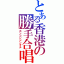 とある香港の勝手合唱（ホンコンジンタチ）