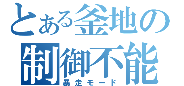 とある釜地の制御不能（暴走モード）