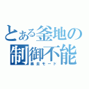 とある釜地の制御不能（暴走モード）