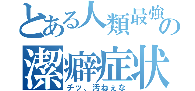 とある人類最強の潔癖症状（チッ、汚ねぇな）