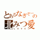 とあるなぎぞーの北みつ愛（ＬＯＶＥ）