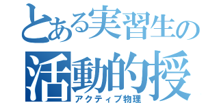 とある実習生の活動的授業（アクティブ物理）