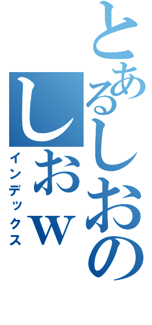 とあるしおのしおｗ（インデックス）