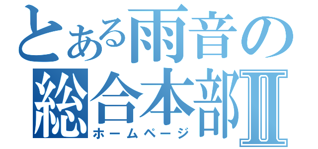 とある雨音の総合本部Ⅱ（ホームページ）