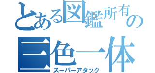 とある図鑑所有者の三色一体技（スーパーアタック）