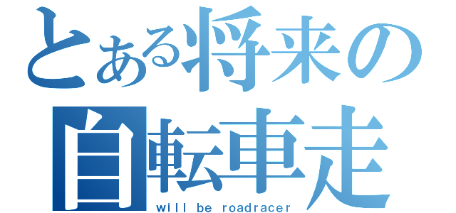 とある将来の自転車走者（ｗｉｌｌ ｂｅ ｒｏａｄｒａｃｅｒ）