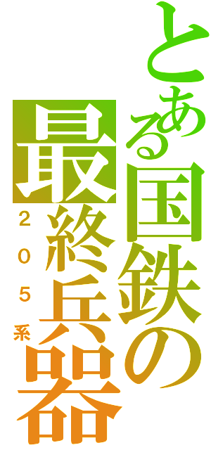 とある国鉄の最終兵器（２０５系）