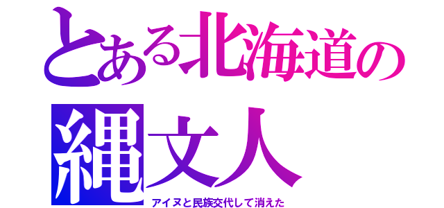 とある北海道の縄文人（アイヌと民族交代して消えた）