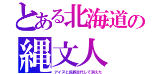 とある北海道の縄文人（アイヌと民族交代して消えた）