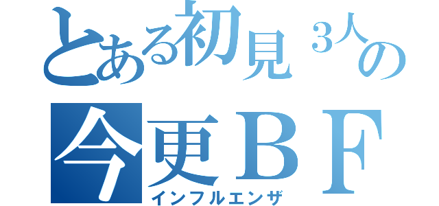 とある初見３人の今更ＢＦ巡り（インフルエンザ）