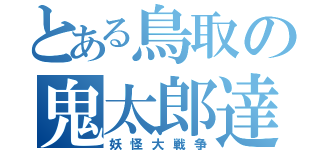 とある鳥取の鬼太郎達（妖怪大戦争）