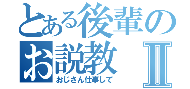 とある後輩のお説教Ⅱ（おじさん仕事して）