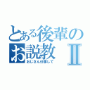 とある後輩のお説教Ⅱ（おじさん仕事して）