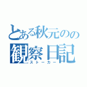 とある秋元のの観察日記（ストーカー）