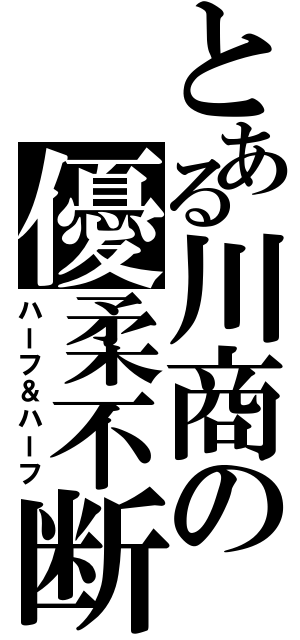 とある川商の優柔不断Ⅱ（ハーフ＆ハーフ）