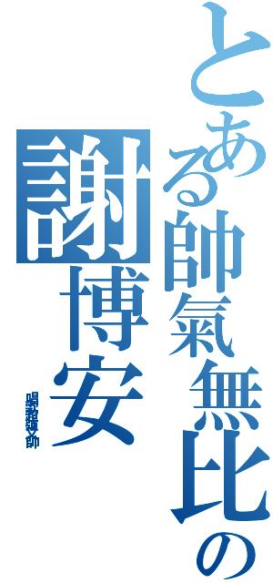 とある帥氣無比の謝博安（             唱歌超強又帥）