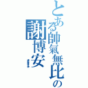 とある帥氣無比の謝博安（             唱歌超強又帥）