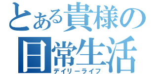 とある貴様の日常生活（デイリーライフ）